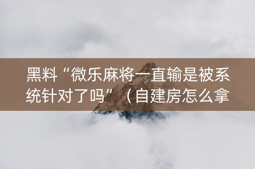 黑料“微乐麻将一直输是被系统针对了吗”（自建房怎么拿好牌)