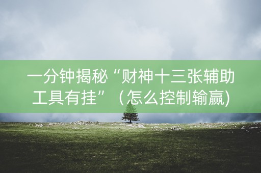 一分钟揭秘“财神十三张辅助工具有挂”（怎么控制输赢)