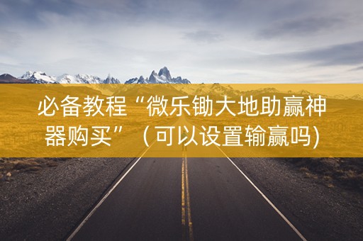 必备教程“微乐锄大地助赢神器购买”（可以设置输赢吗)
