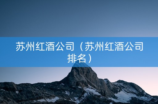 苏州红酒公司（苏州红酒公司排名）