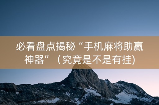 必看盘点揭秘“手机麻将助赢神器”（究竟是不是有挂)
