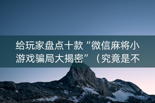 给玩家盘点十款“微信麻将小游戏骗局大揭密”（究竟是不是有挂)