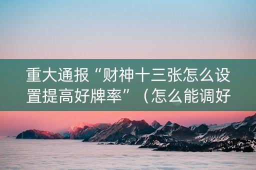 重大通报“财神十三张怎么设置提高好牌率”（怎么能调好牌)