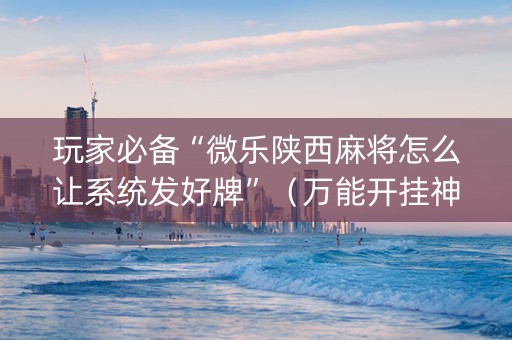 玩家必备“微乐陕西麻将怎么让系统发好牌”（万能开挂神器)