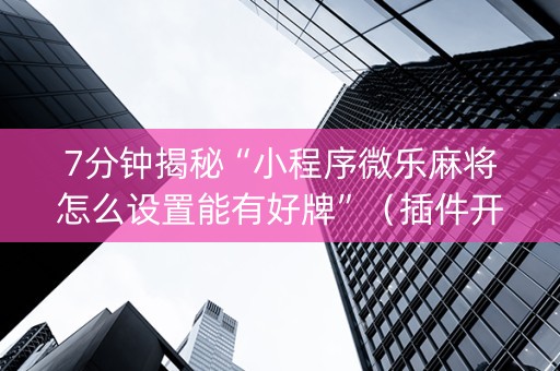 7分钟揭秘“小程序微乐麻将怎么设置能有好牌”（插件开挂免费AI)