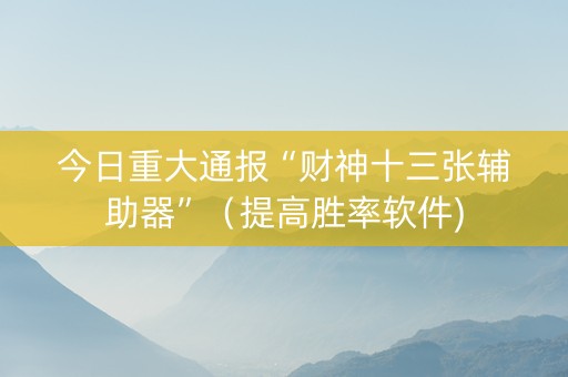 今日重大通报“财神十三张辅助器”（提高胜率软件)