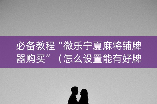 必备教程“微乐宁夏麻将铺牌器购买”（怎么设置能有好牌)