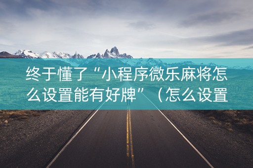 终于懂了“小程序微乐麻将怎么设置能有好牌”（怎么设置才能赢)
