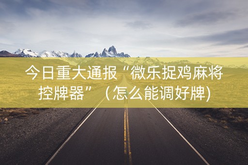 今日重大通报“微乐捉鸡麻将控牌器”（怎么能调好牌)
