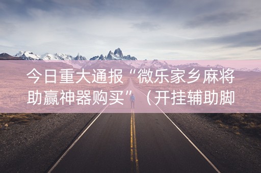 今日重大通报“微乐家乡麻将助赢神器购买”（开挂辅助脚本)