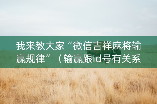 我来教大家“微信吉祥麻将输赢规律”（输赢跟id号有关系吗)