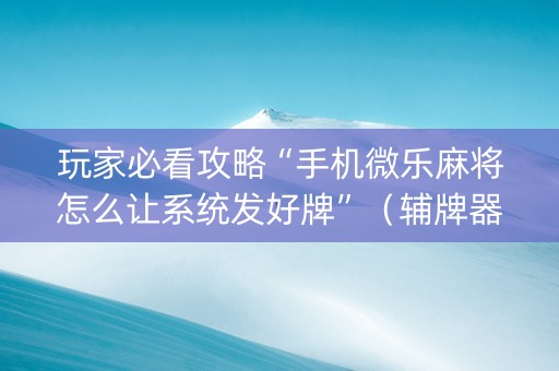 玩家必看攻略“手机微乐麻将怎么让系统发好牌”（辅牌器插件购买)