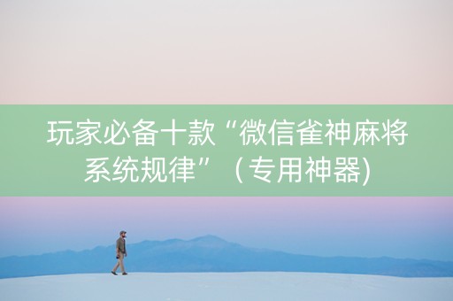 玩家必备十款“微信雀神麻将系统规律”（专用神器)