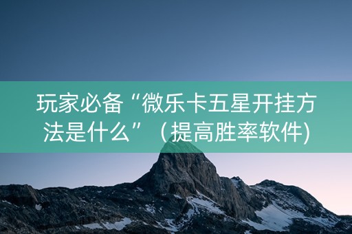 玩家必备“微乐卡五星开挂方法是什么”（提高胜率软件)