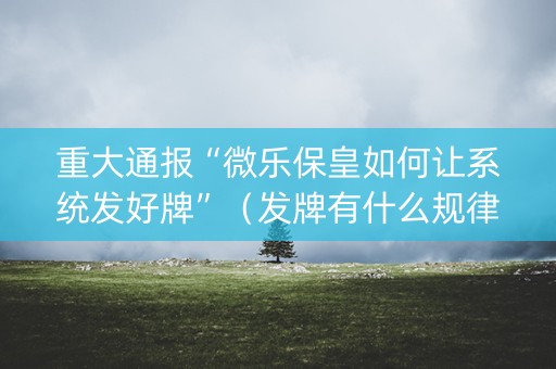 重大通报“微乐保皇如何让系统发好牌”（发牌有什么规律吗)