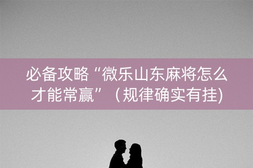 必备攻略“微乐山东麻将怎么才能常赢”（规律确实有挂)