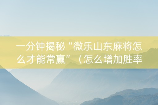 一分钟揭秘“微乐山东麻将怎么才能常赢”（怎么增加胜率)