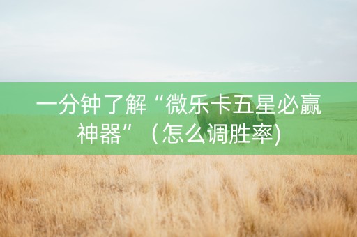 一分钟了解“微乐卡五星必赢神器”（怎么调胜率)