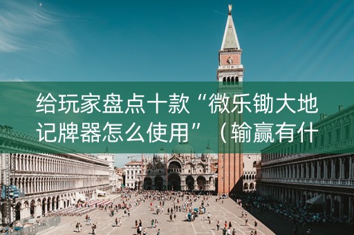 给玩家盘点十款“微乐锄大地记牌器怎么使用”（输赢有什么规律)