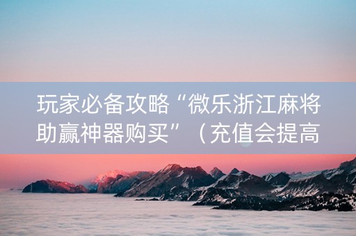 玩家必备攻略“微乐浙江麻将助赢神器购买”（充值会提高胜率么)