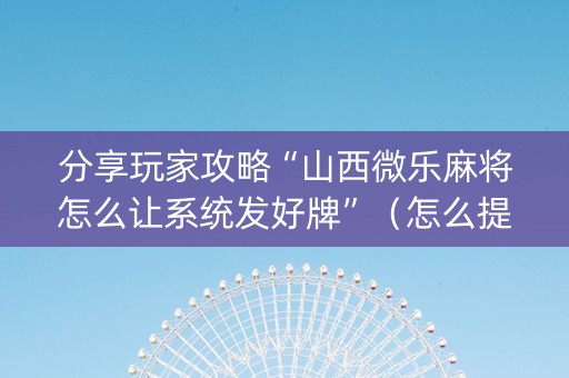 分享玩家攻略“山西微乐麻将怎么让系统发好牌”（怎么提高胜率)