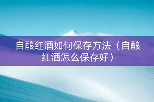 自酿红酒如何保存方法（自酿红酒怎么保存好）