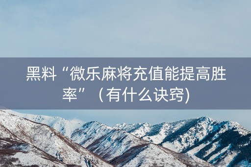 黑料“微乐麻将充值能提高胜率”（有什么诀窍)