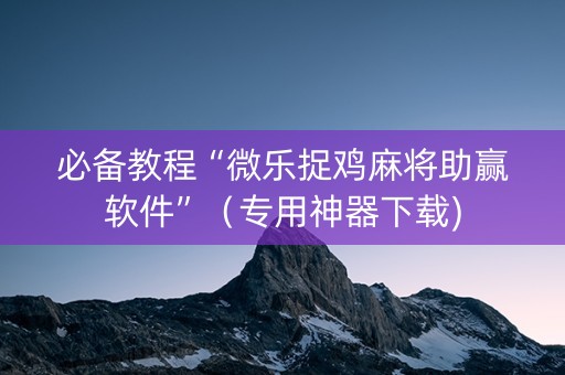 必备教程“微乐捉鸡麻将助赢软件”（专用神器下载)