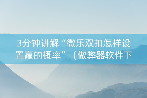 3分钟讲解“微乐双扣怎样设置赢的概率”（做弊器软件下载)