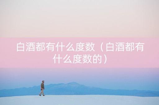 白酒都有什么度数（白酒都有什么度数的）