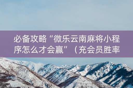 必备攻略“微乐云南麻将小程序怎么才会赢”（充会员胜率高)