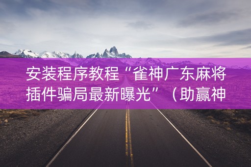 安装程序教程“雀神广东麻将插件骗局最新曝光”（助赢神器购买)