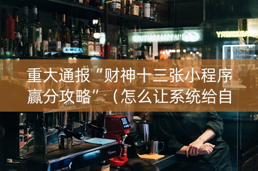 重大通报“财神十三张小程序赢分攻略”（怎么让系统给自己好牌)