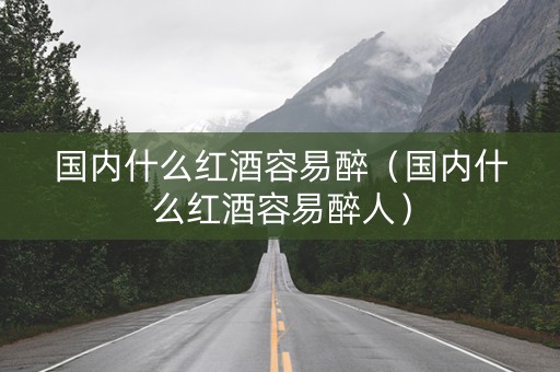 国内什么红酒容易醉（国内什么红酒容易醉人）
