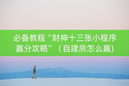 必备教程“财神十三张小程序赢分攻略”（自建房怎么赢)