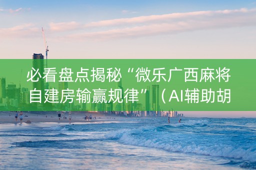 必看盘点揭秘“微乐广西麻将自建房输赢规律”（AI辅助胡牌规则)