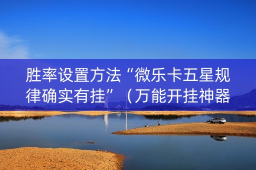 胜率设置方法“微乐卡五星规律确实有挂”（万能开挂神器)