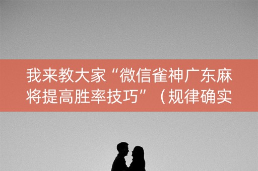 我来教大家“微信雀神广东麻将提高胜率技巧”（规律确实有挂)