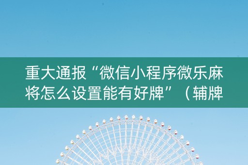 重大通报“微信小程序微乐麻将怎么设置能有好牌”（辅牌器插件购买)