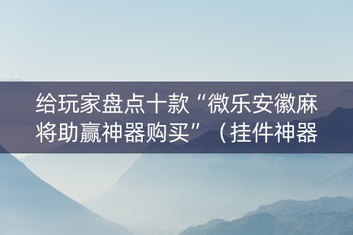 给玩家盘点十款“微乐安徽麻将助赢神器购买”（挂件神器)