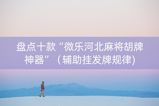 盘点十款“微乐河北麻将胡牌神器”（辅助挂发牌规律)