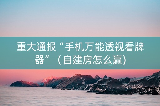 重大通报“手机万能透视看牌器”（自建房怎么赢)