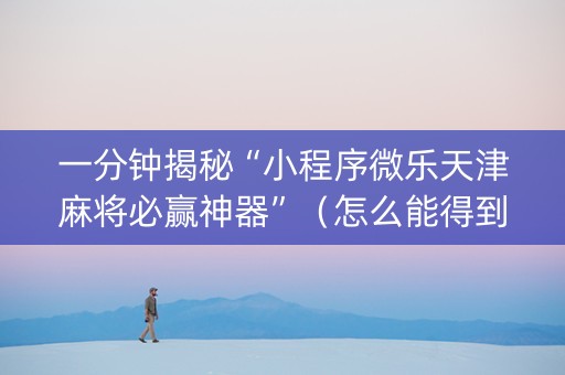 一分钟揭秘“小程序微乐天津麻将必赢神器”（怎么能得到好牌)