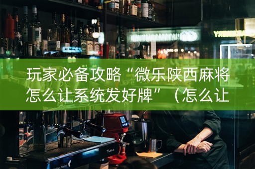 玩家必备攻略“微乐陕西麻将怎么让系统发好牌”（怎么让系统给你发好牌)