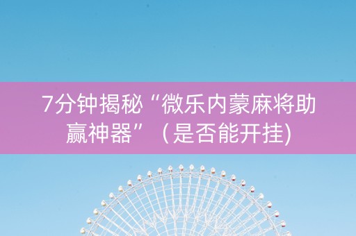 7分钟揭秘“微乐内蒙麻将助赢神器”（是否能开挂)