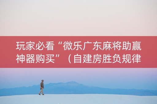 玩家必看“微乐广东麻将助赢神器购买”（自建房胜负规律)