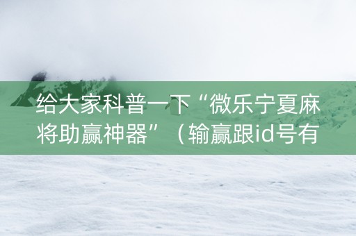 给大家科普一下“微乐宁夏麻将助赢神器”（输赢跟id号有关系吗)