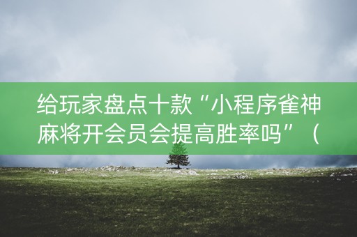 给玩家盘点十款“小程序雀神麻将开会员会提高胜率吗”（胜负规律拿好牌)