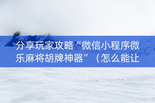 分享玩家攻略“微信小程序微乐麻将胡牌神器”（怎么能让牌好一点)