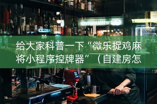 给大家科普一下“微乐捉鸡麻将小程序控牌器”（自建房怎么赢)